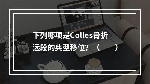 下列哪项是Colles骨折远段的典型移位？（　　）