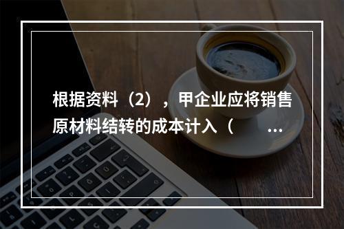 根据资料（2），甲企业应将销售原材料结转的成本计入（　　）。