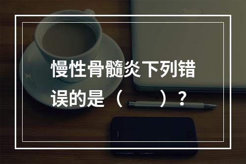 慢性骨髓炎下列错误的是（　　）？