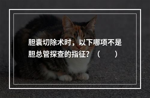 胆囊切除术时，以下哪项不是胆总管探查的指征？（　　）