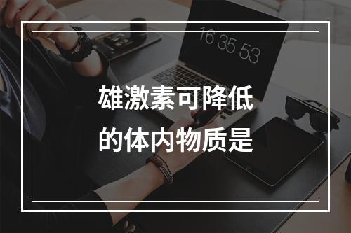 雄激素可降低的体内物质是