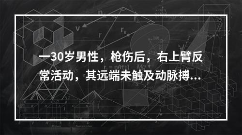 一30岁男性，枪伤后，右上臂反常活动，其远端未触及动脉搏动，