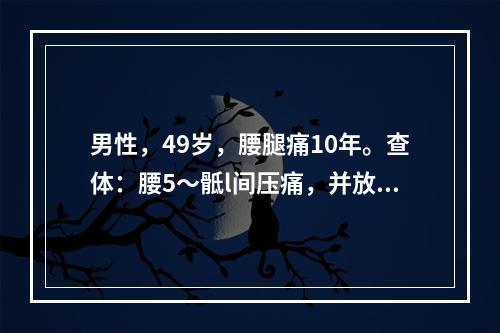 男性，49岁，腰腿痛10年。查体：腰5～骶l间压痛，并放射至