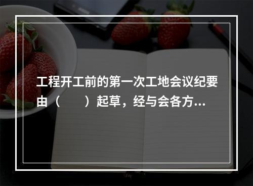 工程开工前的第一次工地会议纪要由（　　）起草，经与会各方代表