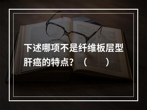 下述哪项不是纤维板层型肝癌的特点？（　　）