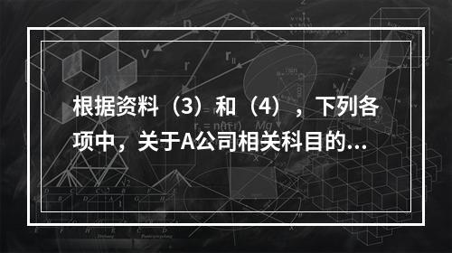 根据资料（3）和（4），下列各项中，关于A公司相关科目的会计