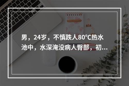 男，24岁，不慎跌人80℃热水池中，水深淹没病人臀部，初步估