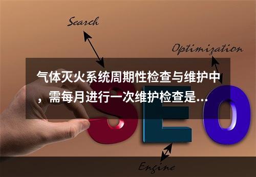 气体灭火系统周期性检查与维护中，需每月进行一次维护检查是的（