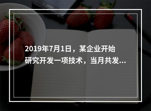 2019年7月1日，某企业开始研究开发一项技术，当月共发生研