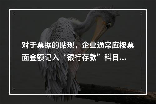 对于票据的贴现，企业通常应按票面金额记入“银行存款”科目。（