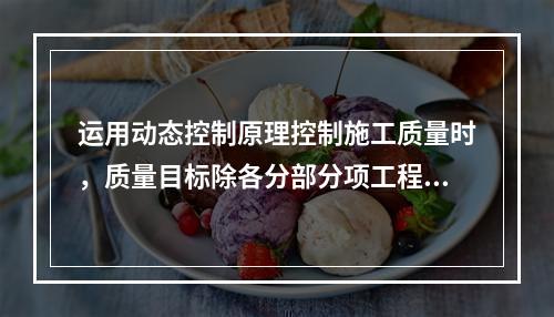 运用动态控制原理控制施工质量时，质量目标除各分部分项工程的施