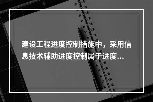 建设工程进度控制措施中，采用信息技术辅助进度控制属于进度控制