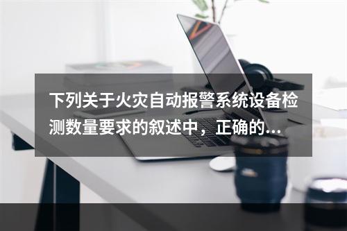 下列关于火灾自动报警系统设备检测数量要求的叙述中，正确的是（