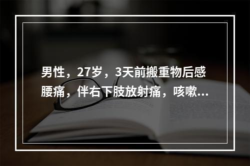 男性，27岁，3天前搬重物后感腰痛，伴右下肢放射痛，咳嗽、喷