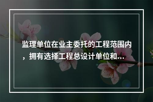 监理单位在业主委托的工程范围内，拥有选择工程总设计单位和施工