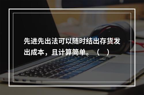 先进先出法可以随时结出存货发出成本，且计算简单。（　）