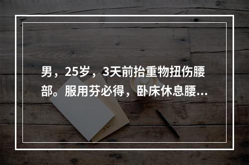 男，25岁，3天前抬重物扭伤腰部。服用芬必得，卧床休息腰痛无