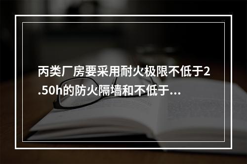 丙类厂房要采用耐火极限不低于2.50h的防火隔墙和不低于1.