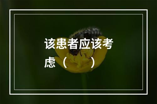 该患者应该考虑（　　）