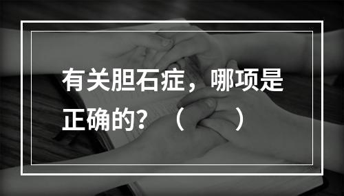 有关胆石症，哪项是正确的？（　　）