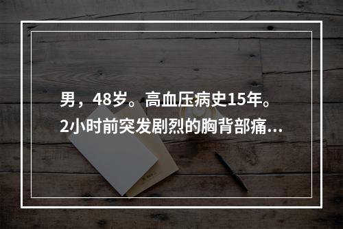 男，48岁。高血压病史15年。2小时前突发剧烈的胸背部痛，面