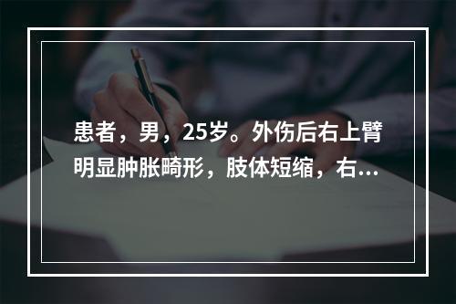 患者，男，25岁。外伤后右上臂明显肿胀畸形，肢体短缩，右腕不