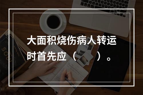 大面积烧伤病人转运时首先应（　　）。