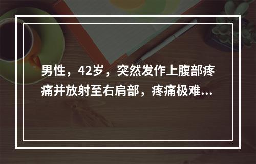 男性，42岁，突然发作上腹部疼痛并放射至右肩部，疼痛极难忍受