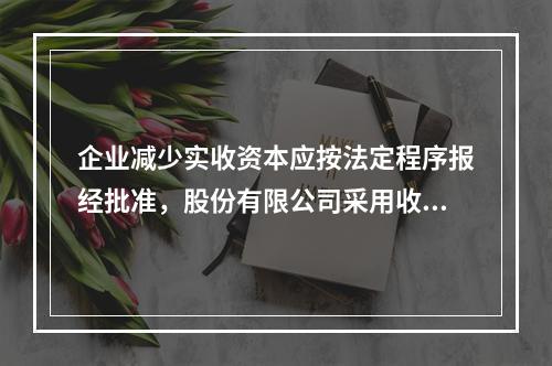 企业减少实收资本应按法定程序报经批准，股份有限公司采用收购本