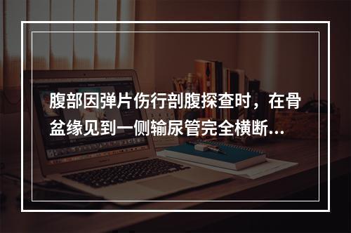 腹部因弹片伤行剖腹探查时，在骨盆缘见到一侧输尿管完全横断,其