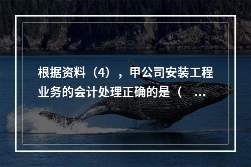 根据资料（4），甲公司安装工程业务的会计处理正确的是（　　）