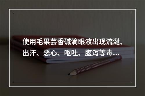 使用毛果芸香碱滴眼液出现流涎、出汗、恶心、呕吐、腹泻等毒性反