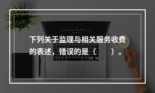 下列关于监理与相关服务收费的表述，错误的是（　　）。