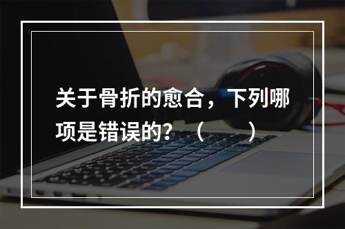 关于骨折的愈合，下列哪项是错误的？（　　）