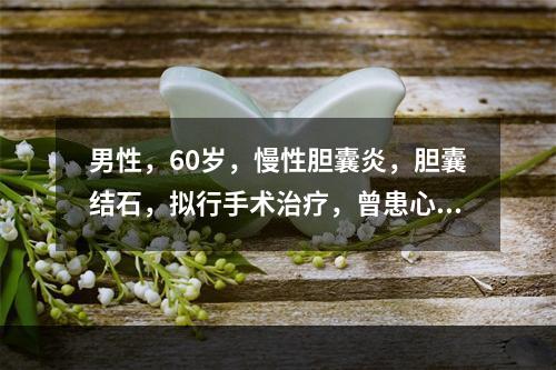 男性，60岁，慢性胆囊炎，胆囊结石，拟行手术治疗，曾患心肌梗