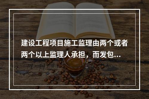 建设工程项目施工监理由两个或者两个以上监理人承担，而发包人委