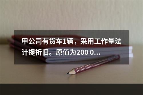 甲公司有货车1辆，采用工作量法计提折旧。原值为200 000