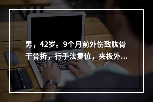 男，42岁。9个月前外伤致肱骨干骨折，行手法复位，夹板外固定