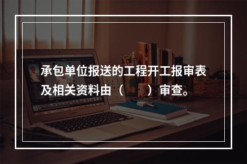 承包单位报送的工程开工报审表及相关资料由（　　）审查。