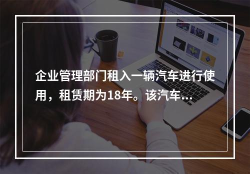 企业管理部门租入一辆汽车进行使用，租赁期为18年。该汽车使用