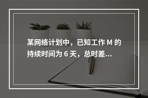 某网络计划中，已知工作 M 的持续时间为 6 天，总时差和自