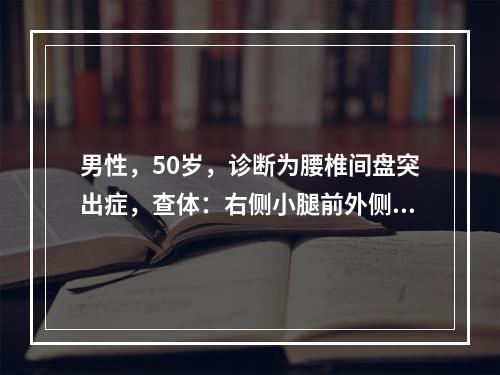 男性，50岁，诊断为腰椎间盘突出症，查体：右侧小腿前外侧，足