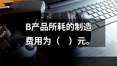 B产品所耗的制造费用为（　）元。