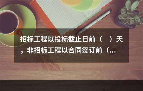 招标工程以投标截止日前（　）天，非招标工程以合同签订前（　）