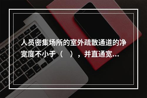 人员密集场所的室外疏散通道的净宽度不小于（　），并直通宽敞地