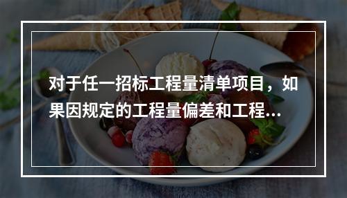 对于任一招标工程量清单项目，如果因规定的工程量偏差和工程变更