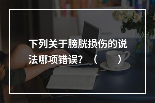 下列关于膀胱损伤的说法哪项错误？（　　）