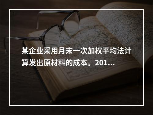 某企业采用月末一次加权平均法计算发出原材料的成本。2016年