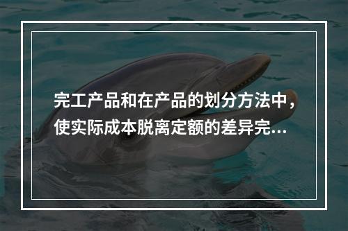 完工产品和在产品的划分方法中，使实际成本脱离定额的差异完全由