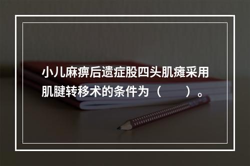 小儿麻痹后遗症股四头肌瘫采用肌腱转移术的条件为（　　）。